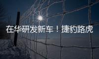 在華研發新車！捷豹路虎研發中心將擴編