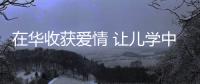 在華收獲愛情 讓兒學中國功夫