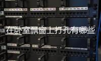 在臥室飄窗上打孔有哪些好處？什么樣的飄窗更安全？