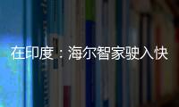 在印度：海爾智家駛?cè)肟燔?chē)道，3月同比增長(zhǎng)110%