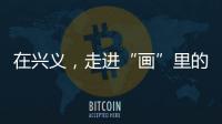 在興義，走進“畫”里的村莊