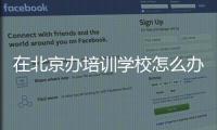 在北京辦培訓學校怎么辦理營業(yè)執(zhí)照