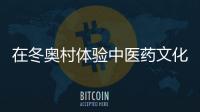 在冬奧村體驗中醫藥文化