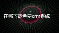 在哪下載免費crm系統(tǒng)軟件？ 免費系統(tǒng)下載