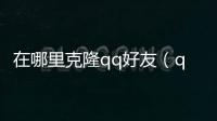 在哪里克隆qq好友（qq好友克隆在哪）