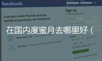 在國內度蜜月去哪里好（國內適合情侶去的5個城市）