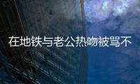 在地鐵與老公熱吻被罵不知檢點，袁立生氣回懟：關你們什么事？