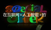 在互聯(lián)網(wǎng)+人工智能+的時(shí)代