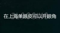 在上海單眼皮可以開眼角嗎，果好不好