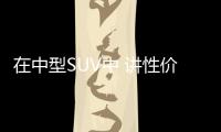 在中型SUV中 講性價比 這三款必須是首選！