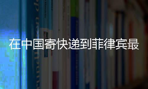 在中國寄快遞到菲律賓最新價格&amp;#160; &amp;#160;寄快遞到菲律賓須知
