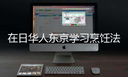 在日華人東京學習烹飪法國大餐 為中西餐搭橋梁