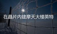在晶片內建摩天大樓英特爾三柵極3