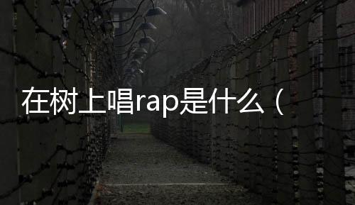 在樹上唱rap是什么（在樹上唱rap）