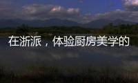 在浙派，體驗廚房美學的極 致
