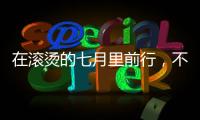 在滾燙的七月里前行，不忘初心