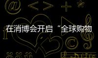 在消博會開啟“全球購物之旅”