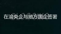 在渝央企與地方國企簽署25份協議促進創新成果轉化