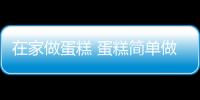 在家做蛋糕 蛋糕簡單做法