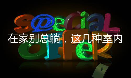 在家別總躺，這幾種室內(nèi)運(yùn)動簡單又有益｜寒假健康提示