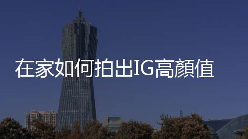 在家如何拍出IG高顏值美食照？食物造型師傳授七個不NG的手機攝影小技巧