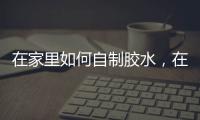 在家里如何自制膠水，在家怎樣自制膠水