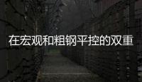 在宏觀和粗鋼平控的雙重作用下，鋼價易漲難跌