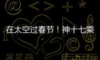 在太空過春節！神十七乘組年夜飯吃什么？菜單來了→