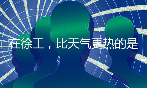 在徐工，比天氣更熱的是→