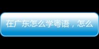 在廣東怎么學粵語，怎么學粵語