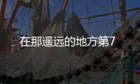 在那遙遠(yuǎn)的地方第7