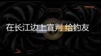在長江邊上宣判 給釣友敲響警鐘