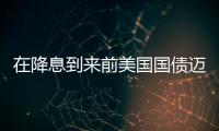 在降息到來(lái)前美國(guó)國(guó)債邁向2021年以來(lái)最長(zhǎng)月度連漲