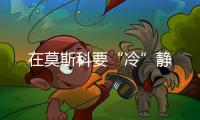 在莫斯科要“冷”靜