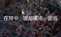 在胃中，飯前喝湯，促消化！可惜知道的人太少了