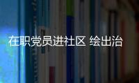 在職黨員進社區 繪出治理新畫卷_