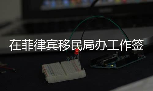 在菲律賓移民局辦工作簽證辦到一半中途回國要怎么辦
