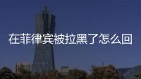 在菲律賓被拉黑了怎么回國（黑名單洗白貴嗎）