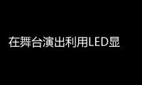 在舞臺演出利用LED顯示屏進行舞臺活動已經屢見不鮮