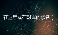 在這里或在對岸的歌名（在這里…）