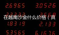 在越南沙金什么價格（真正的越南沙金多少錢）