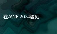 在AWE 2024遇見未來家，華為以智能先驅者助推全場景智慧空間體驗升級