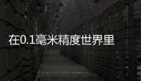 在0.1毫米精度世界里克難攻堅