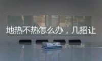 地熱不熱怎么辦，幾招讓你輕松搞定地熱