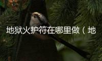 地獄火護符在哪里做（地獄火護符）
