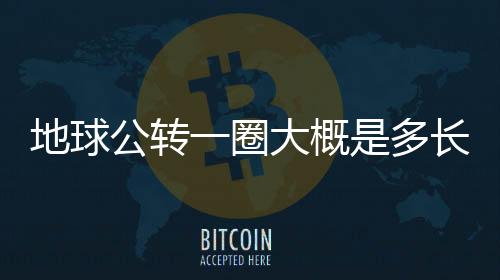 地球公轉一圈大概是多長時間公里（地球公轉一圈大概是多長時間）