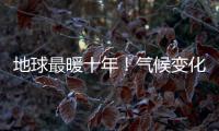 地球最暖十年！氣候變化速度與影響飆升