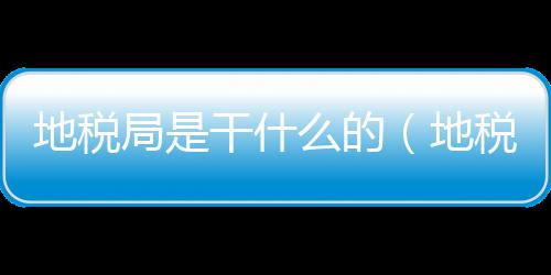地稅局是干什么的（地稅稅種）