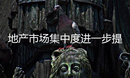 地產市場集中度進一步提升,行業資訊