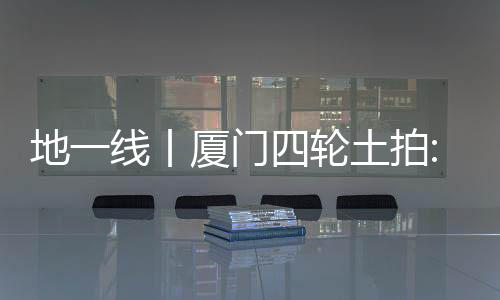 地一線丨廈門四輪土拍:建發21億得湖里區1宗地,溢價6.06%